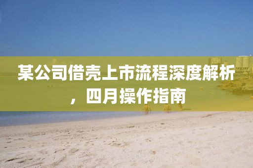 某公司借殼上市流程深度解析，四月操作指南