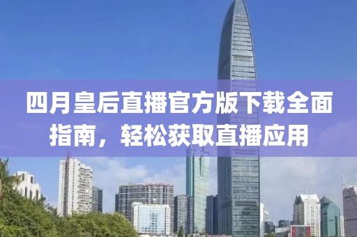 四月皇后直播官方版下載全面指南，輕松獲取直播應(yīng)用