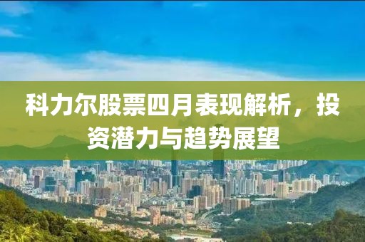 科力爾股票四月表現(xiàn)解析，投資潛力與趨勢展望