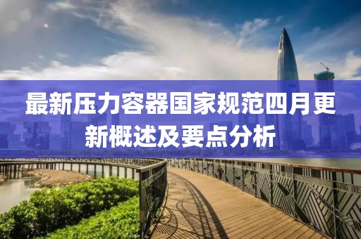 最新壓力容器國(guó)家規(guī)范四月更新概述及要點(diǎn)分析