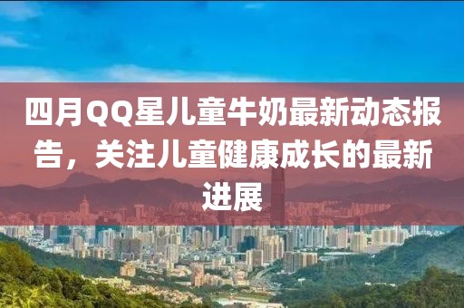 四月QQ星兒童牛奶最新動(dòng)態(tài)報(bào)告，關(guān)注兒童健康成長(zhǎng)的最新進(jìn)展