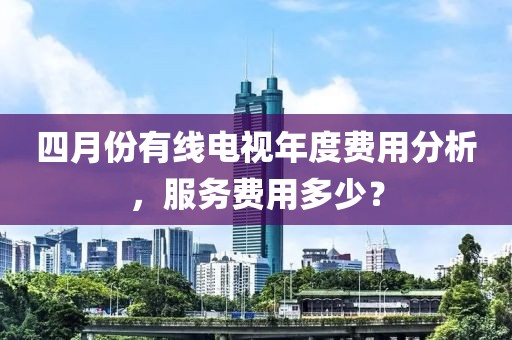四月份有線電視年度費用分析，服務(wù)費用多少？