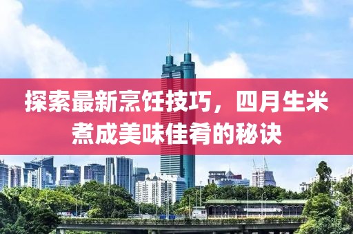 探索最新烹飪技巧，四月生米煮成美味佳肴的秘訣