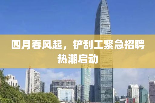 四月春風(fēng)起，鏟刮工緊急招聘熱潮啟動