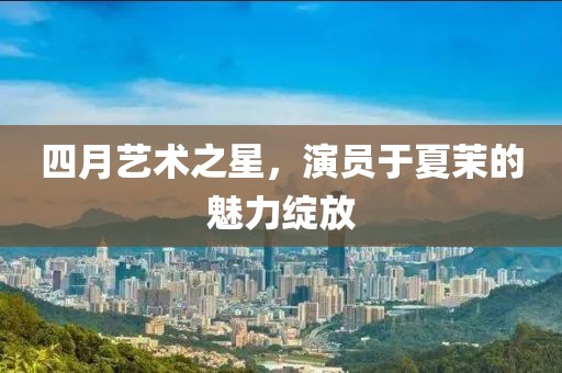 四月藝術(shù)之星，演員于夏茉的魅力綻放