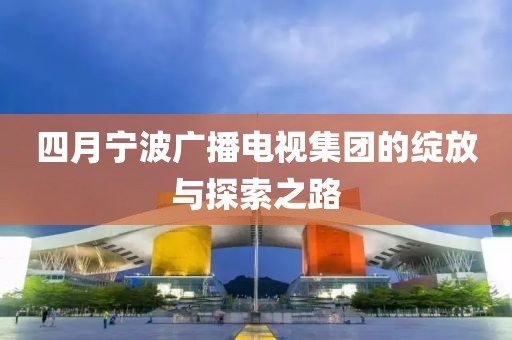 四月寧波廣播電視集團的綻放與探索之路