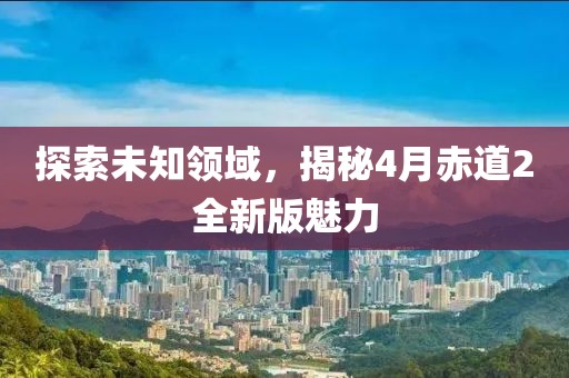 探索未知領域，揭秘4月赤道2全新版魅力