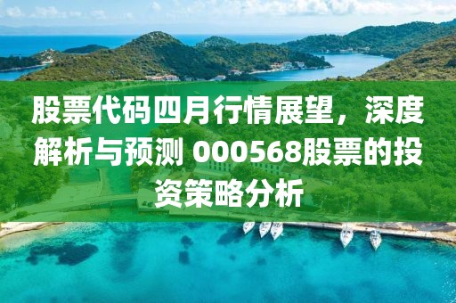 股票代碼四月行情展望，深度解析與預(yù)測 000568股票的投資策略分析
