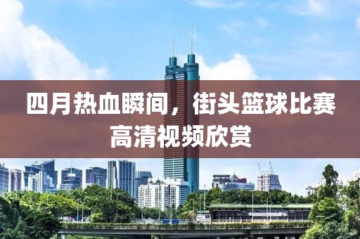 四月熱血瞬間，街頭籃球比賽高清視頻欣賞