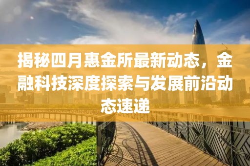 揭秘四月惠金所最新動(dòng)態(tài)，金融科技深度探索與發(fā)展前沿動(dòng)態(tài)速遞