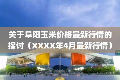 關(guān)于阜陽玉米價格最新行情的探討（XXXX年4月最新行情）