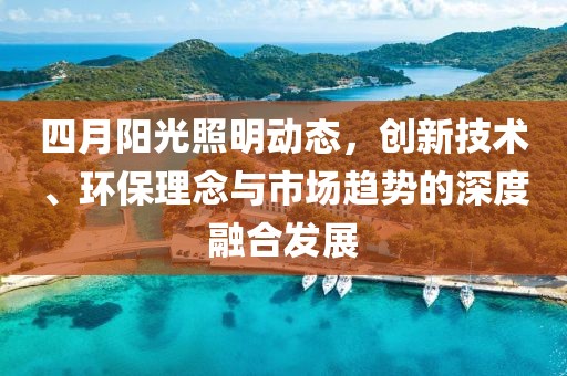 四月陽光照明動(dòng)態(tài)，創(chuàng)新技術(shù)、環(huán)保理念與市場(chǎng)趨勢(shì)的深度融合發(fā)展