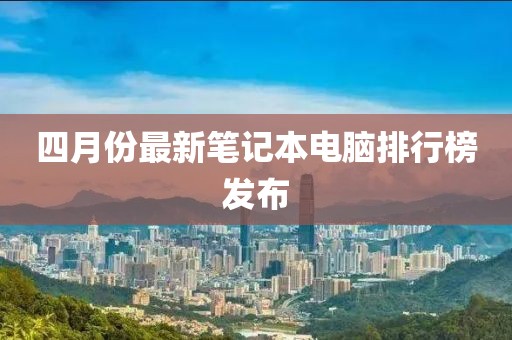 四月份最新筆記本電腦排行榜發(fā)布