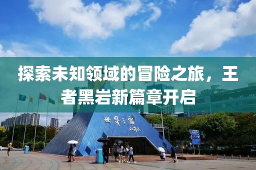 探索未知領(lǐng)域的冒險之旅，王者黑巖新篇章開啟