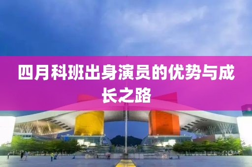 四月科班出身演員的優(yōu)勢與成長之路
