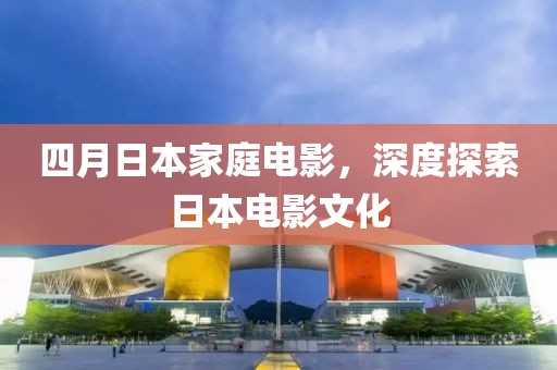 四月日本家庭電影，深度探索日本電影文化