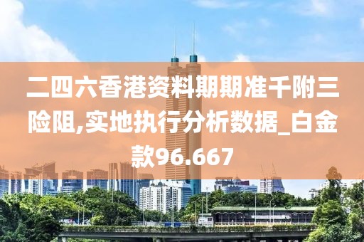 二四六香港資料期期準千附三險阻,實地執(zhí)行分析數(shù)據(jù)_白金款96.667
