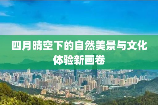 四月晴空下的自然美景與文化體驗(yàn)新畫卷