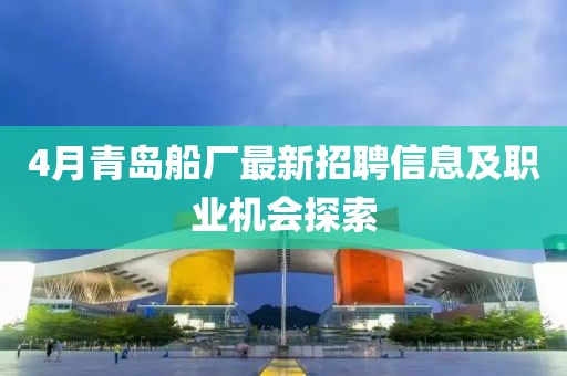 4月青島船廠最新招聘信息及職業(yè)機會探索