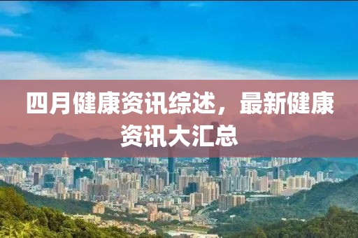 四月健康資訊綜述，最新健康資訊大匯總