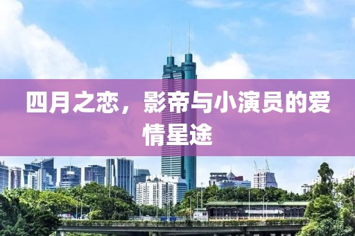 四月之戀，影帝與小演員的愛情星途
