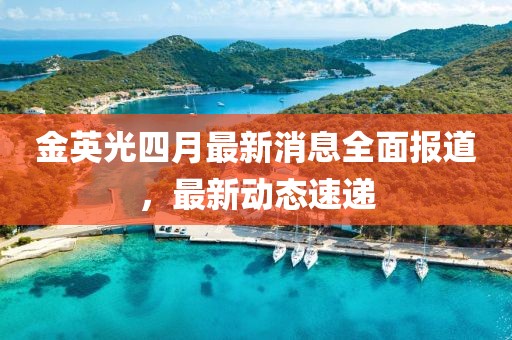 金英光四月最新消息全面報(bào)道，最新動(dòng)態(tài)速遞