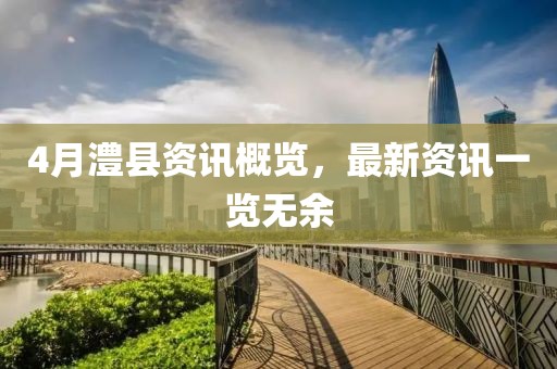 4月澧縣資訊概覽，最新資訊一覽無余