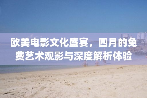 歐美電影文化盛宴，四月的免費藝術(shù)觀影與深度解析體驗