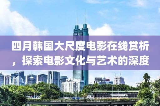 四月韓國大尺度電影在線賞析，探索電影文化與藝術(shù)的深度