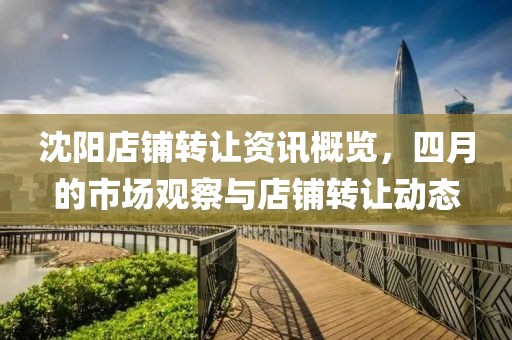 沈陽(yáng)店鋪轉(zhuǎn)讓資訊概覽，四月的市場(chǎng)觀察與店鋪轉(zhuǎn)讓動(dòng)態(tài)