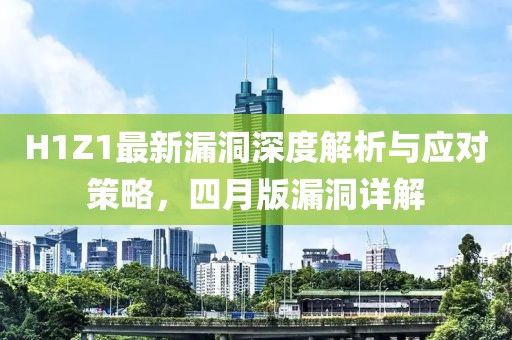 H1Z1最新漏洞深度解析與應(yīng)對(duì)策略，四月版漏洞詳解