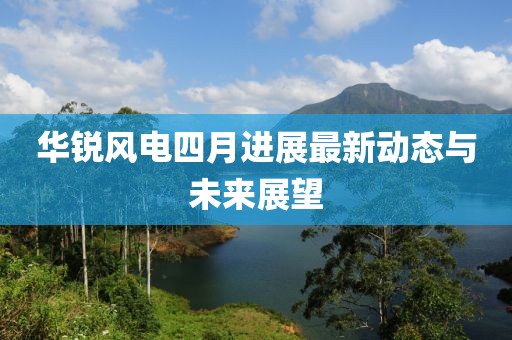 華銳風(fēng)電四月進(jìn)展最新動(dòng)態(tài)與未來(lái)展望