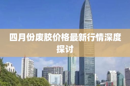 四月份廢膠價格最新行情深度探討