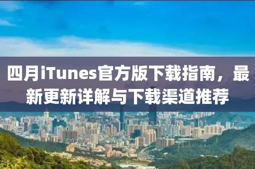 四月iTunes官方版下載指南，最新更新詳解與下載渠道推薦