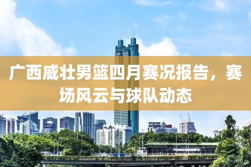 廣西威壯男籃四月賽況報(bào)告，賽場風(fēng)云與球隊(duì)動態(tài)