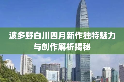 波多野白川四月新作獨(dú)特魅力與創(chuàng)作解析揭秘