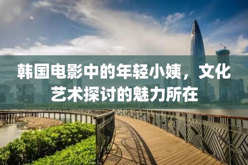 韓國(guó)電影中的年輕小姨，文化藝術(shù)探討的魅力所在