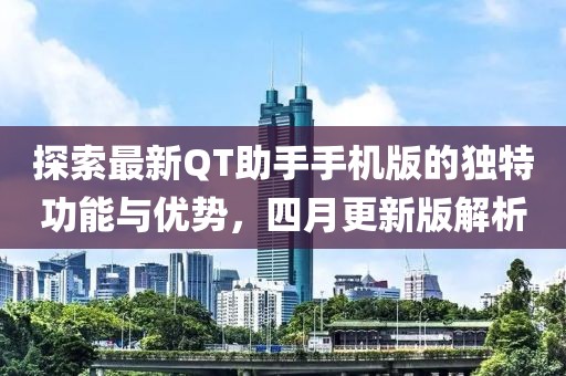 探索最新QT助手手機(jī)版的獨(dú)特功能與優(yōu)勢(shì)，四月更新版解析