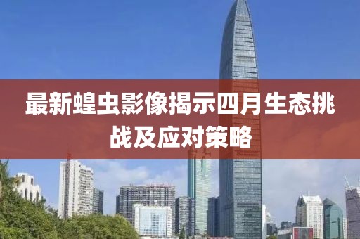 最新蝗蟲影像揭示四月生態(tài)挑戰(zhàn)及應(yīng)對(duì)策略