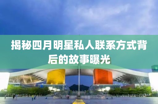 揭秘四月明星私人聯(lián)系方式背后的故事曝光
