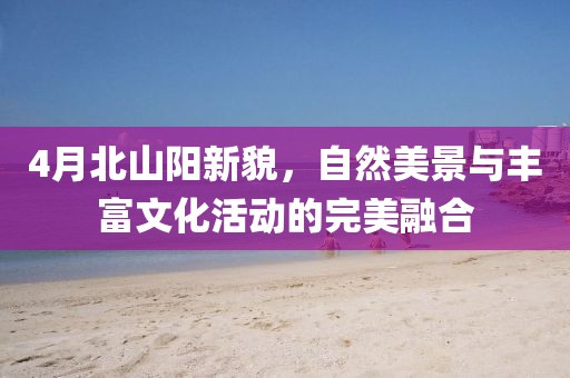 4月北山陽(yáng)新貌，自然美景與豐富文化活動(dòng)的完美融合