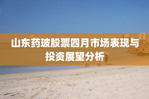 山東藥玻股票四月市場(chǎng)表現(xiàn)與投資展望分析