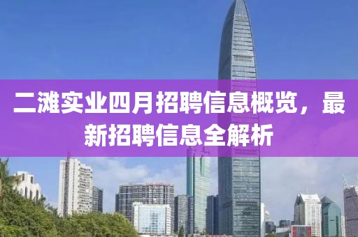 二灘實(shí)業(yè)四月招聘信息概覽，最新招聘信息全解析