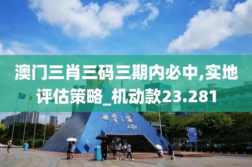 澳門三肖三碼三期內(nèi)必中,實(shí)地評(píng)估策略_機(jī)動(dòng)款23.281