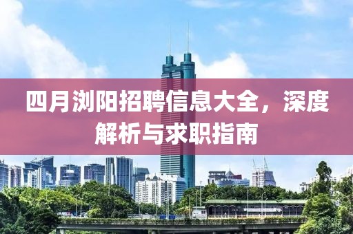 四月瀏陽招聘信息大全，深度解析與求職指南