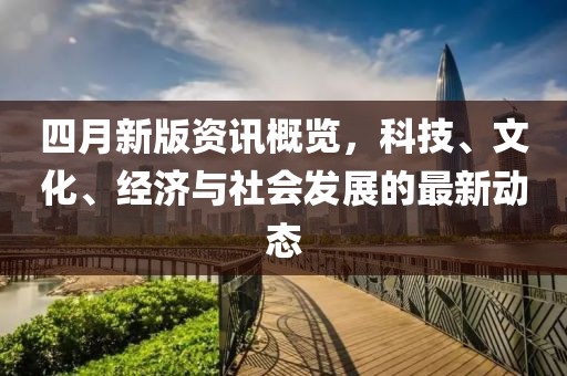四月新版資訊概覽，科技、文化、經(jīng)濟與社會發(fā)展的最新動態(tài)