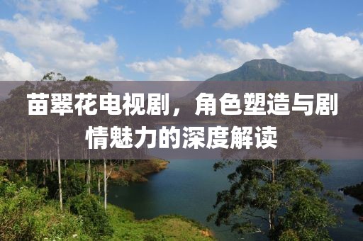 苗翠花電視劇，角色塑造與劇情魅力的深度解讀