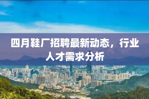 四月鞋廠招聘最新動態(tài)，行業(yè)人才需求分析