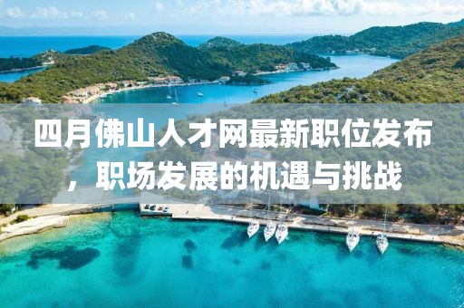 四月佛山人才網(wǎng)最新職位發(fā)布，職場發(fā)展的機(jī)遇與挑戰(zhàn)