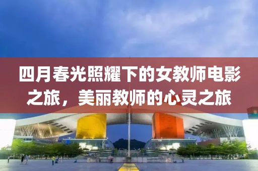 四月春光照耀下的女教師電影之旅，美麗教師的心靈之旅